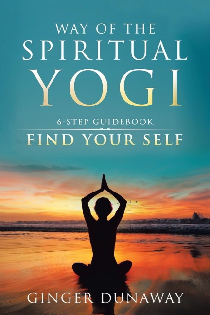 Way of the Spiritual Yogi: 6-Step Guidebook to Find Your Self