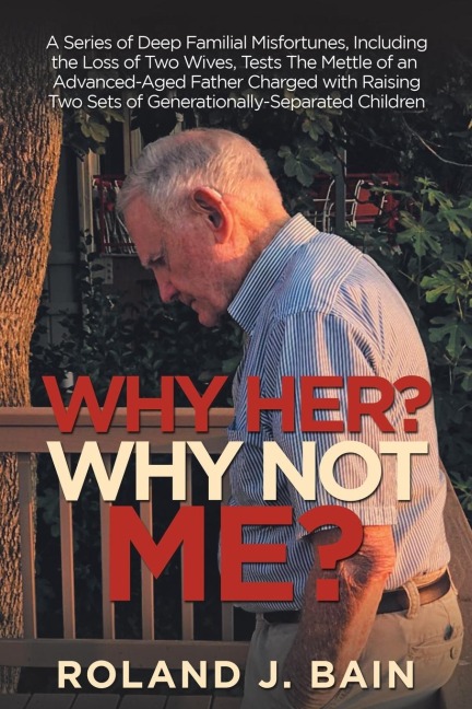 Why Her? Why Not Me?: A Series of Deep Familial Misfortunes, Including the Loss of Two Wives, Tests the Mettle of an Advanced-Aged Father Charged with Raising Two Sets of Generationally-Separated Children