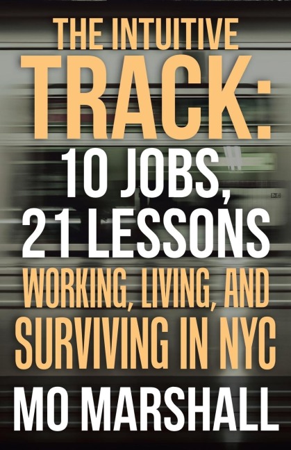 The Intuitive Track: 10 Jobs, 21 Lessons: Working, Living, and Surviving in Nyc