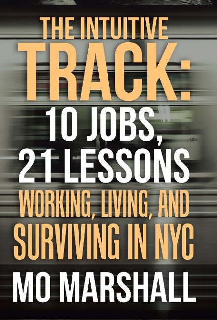The Intuitive Track: 10 Jobs, 21 Lessons: Working, Living, and Surviving in Nyc