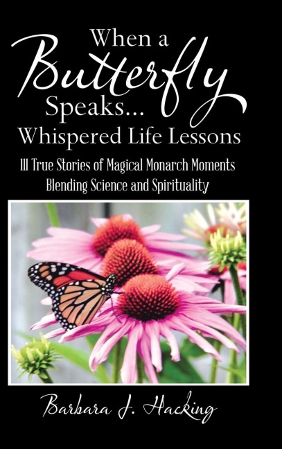 When a Butterfly Speaks . . . Whispered Life Lessons: 111 True Stories of Magical Monarch Moments Blending Science and Spirituality