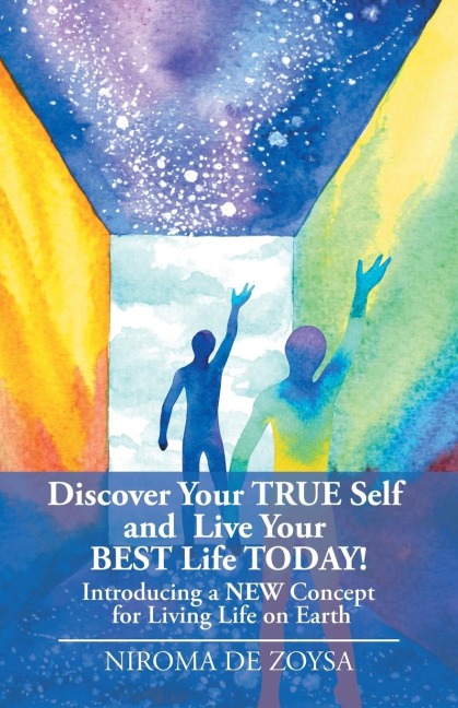 Discover Your True Self and Live Your Best Life Today!: Introducing a New Concept for Living Life on Earth