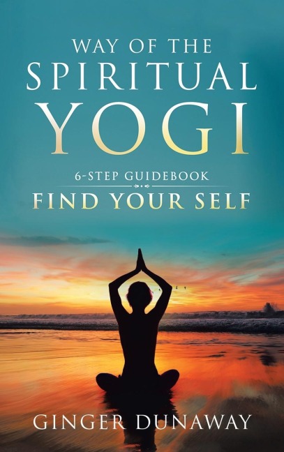Way of the Spiritual Yogi: 6-Step Guidebook to Find Your Self