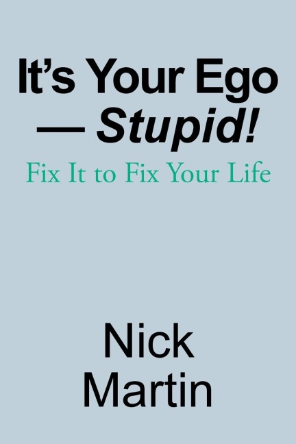 Its Your Ego-Stupid!: Fix It to Fix Your Life
