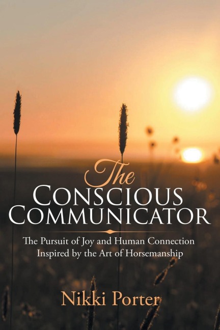 The Conscious Communicator: The Pursuit of Joy and Human Connection Inspired by the Art of Horsemanship