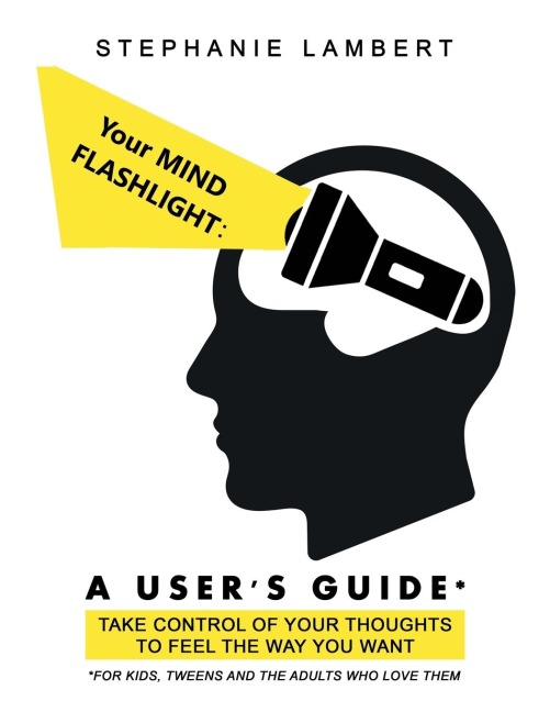 Your Mind Flashlight: a Users Guide: Take Control of Your Thoughts to Feel the Way You Want