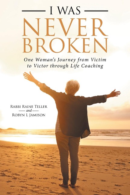 I Was Never Broken: One Womans Journey from Victim to Victor Through Life Coaching