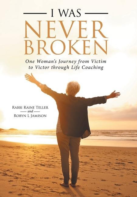 I Was Never Broken: One Womans Journey from Victim to Victor Through Life Coaching