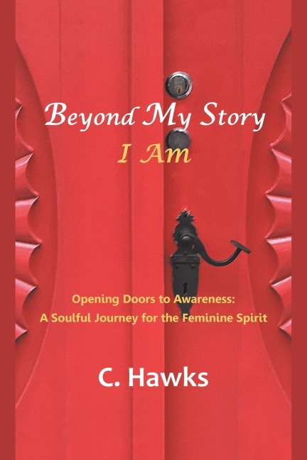 Beyond My Story . . . I Am: Opening Doors to Awareness: a Soulful Journey for the Feminine Spirit