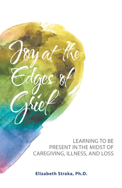 Joy at the Edges of Grief: Learning to Be Present in the Midst of Caregiving, Illness, and Loss