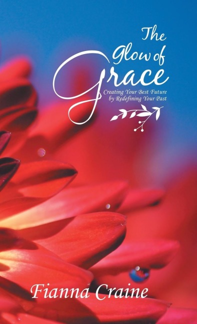 The Glow of Grace: Creating Your Best Future by Redefining Your Past