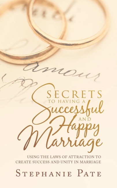 Secrets to Having a Successful and Happy Marriage: Using the Laws of Attraction to Create Success and Unity in Marriage