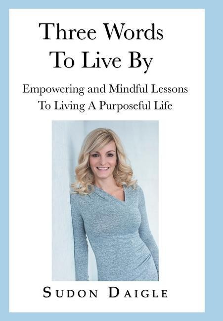 Three Words to Live By: Empowering and Mindful Lessons to Living a Purposeful Life