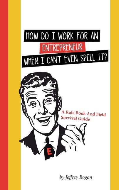 How Do I Work for an Entrepreneur When I Cant Even Spell It?: A Rule Book and Field Survival Guide