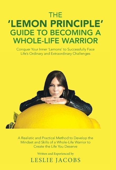 The 'Lemon Principle' Guide to Becoming a Whole-Life Warrior: Conquer Your Inner 'Lemons' to Successfully Face Life's Ordinary and Extraordinary Challenges
