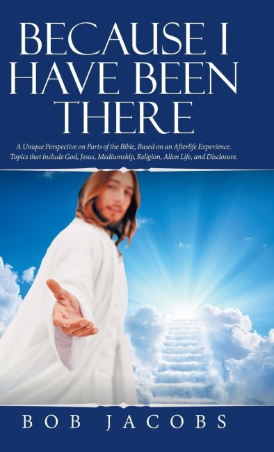 Because I Have Been There: A Unique Perspective on Parts of the Bible, Based on an Afterlife Experience.  Topics That Include God, Jesus, Mediumship, Religion, Alien Life, and Disclosure.