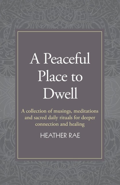 A Peaceful Place to Dwell: A Collection of Musings, Meditations and Sacred Daily Rituals for Deeper Connection and Healing