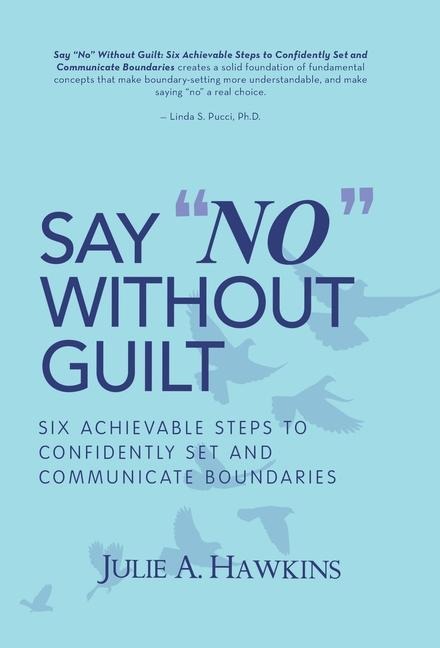 Say No Without Guilt: Six Achievable Steps to Confidently Set and Communicate Boundaries