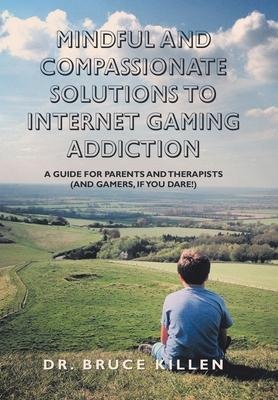 Mindful and Compassionate Solutions to Internet Gaming Addiction: A Guide for Parents and Therapists (And Gamers, If You Dare!)
