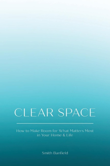Clear Space: How to Make Room for What Matters Most in Your Home & Life