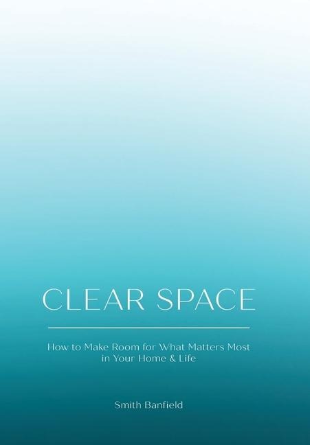 Clear Space: How to Make Room for What Matters Most in Your Home & Life