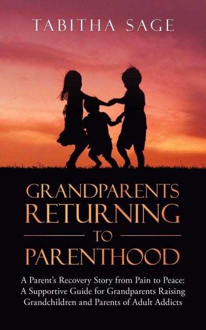 Grandparents Returning to Parenthood: A Parents Recovery Story from Pain to Peace: a Supportive Guide for Grandparents Raising Grandchildren and Parents of Adult Addicts