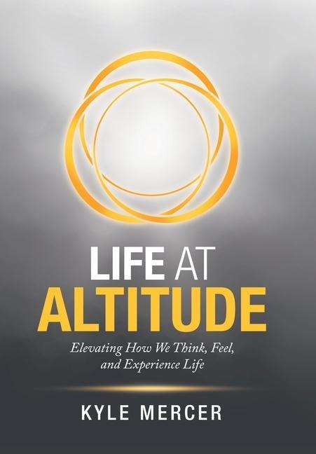 Life at Altitude: Elevating How We Think, Feel, and Experience Life