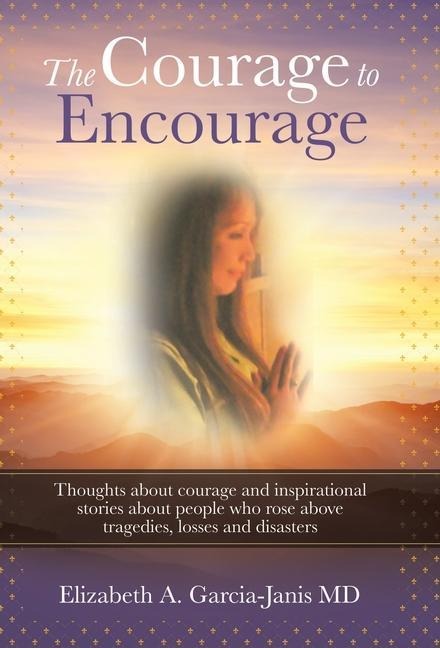 The Courage to Encourage: Thoughts About Courage and Inspirational Stories About People Who Rose Above Tragedies, Losses and Disasters