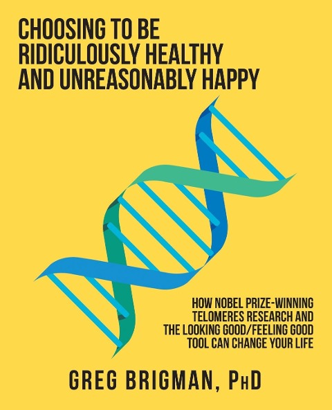 Choosing to Be Ridiculously Healthy and Unreasonably Happy: How Nobel Prize-Winning Telomeres Research and the Looking Good/Feeling Good Tool Can Change Your Life