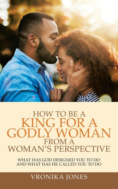How to Be a King for a Godly Woman from a Woman's Perspective: What Has God Designed You to Do and What Has He Called You to Do