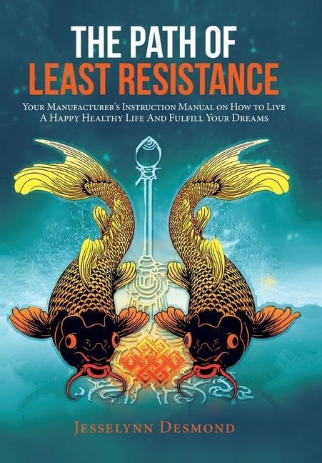 The Path of Least Resistance: Your Manufacturer's Instruction Manual on How to Live a Happy Healthy Life and Fulfill Your Dreams