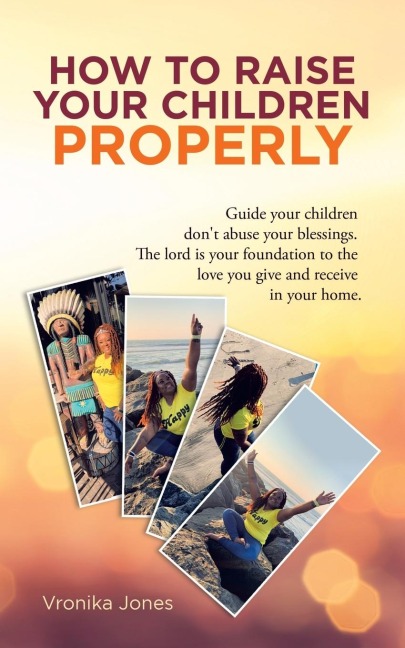 How to Raise Your Children Properly: Guide Your Children Don't Abuse Your Blessings. the Lord Is Your Foundation to the Love You Give and Receive in Your Home.