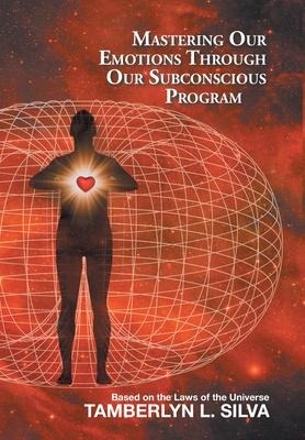 Mastering Our Emotions Through Our Subconscious Program: Based on the Laws of the Universe