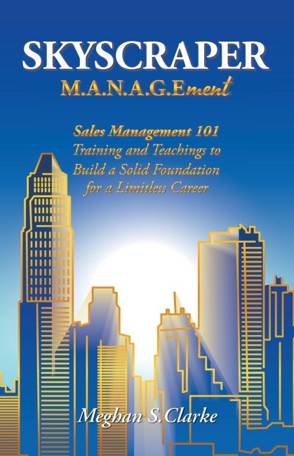 Skyscraper M.A.N.A.G.Ement: Sales Management 101 Training and Teachings to Build a Solid Foundation for a Limitless Career