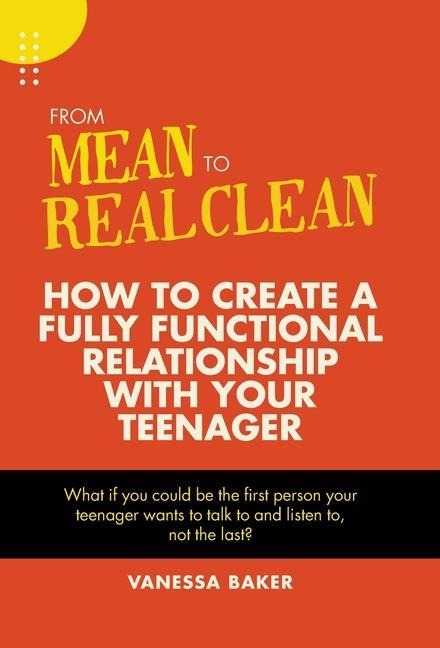 From Mean to Real Clean: How to Create a Fully Functional Relationship with Your Teenager