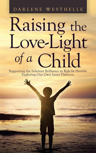 Raising the Love-Light of a Child: Supporting the Inherent Brilliance in Kids by Humbly Exploring Our Own Inner Darkness