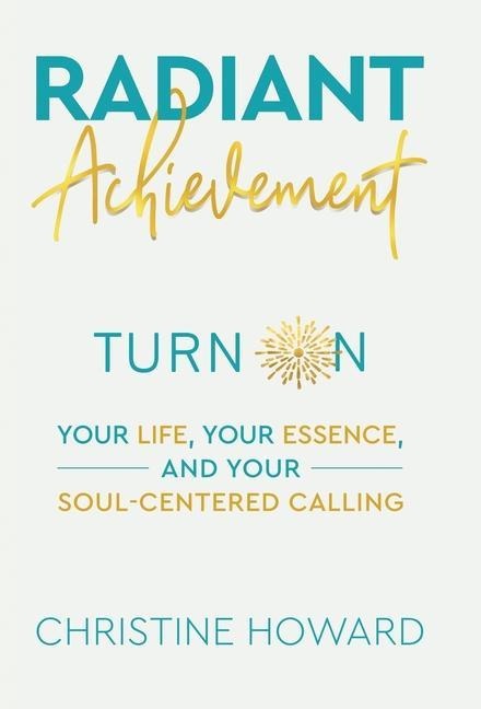 Radiant Achievement: Turn on Your Life, Your Essence, and Your Soul-Centered Calling