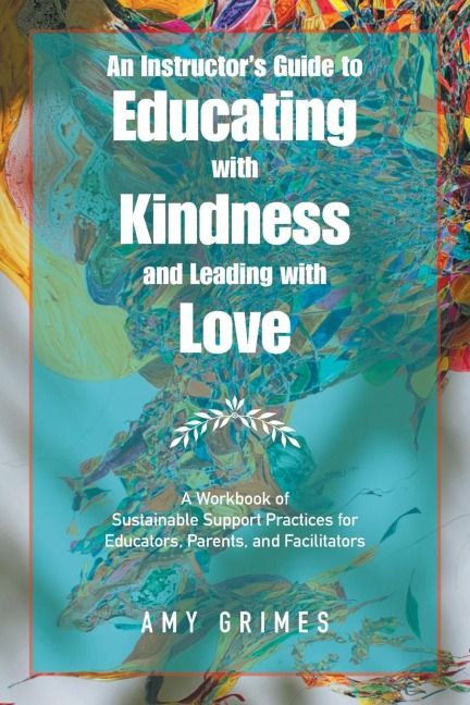 An Instructors Guide to Educating with Kindness and Leading with Love: A Workbook of Sustainable Support Practices for Educators, Parents, and Facilitators