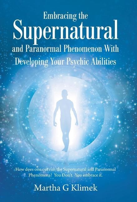 Embracing the Supernatural and Paranormal Phenomenon with Developing Your Psychic Abilities: How Does One out Run the Supernatural and Paranormal Phenomena? You Dont. You Embrace It.