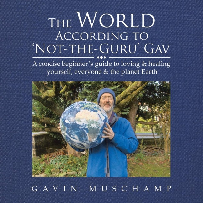 The World According to Not-The-Guru Gav: A Concise Beginners Guide to Loving & Healing Yourself, Everyone & the Planet Earth