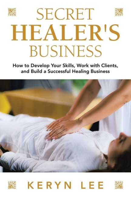 Secret Healer's Business: How to Develop Your Skills, Work with Clients, and  Build a Successful Healing Business