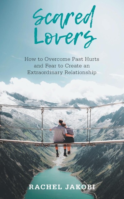 Scared Lovers: How to Overcome Past Hurts and Fear to Create an Extraordinary Relationship