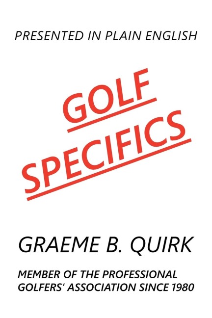 GOLF SPECIFICS: Presented in Plain English       a Logical, Step-by-Step Guide to Correct and Confident Golf