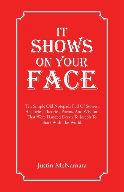 It Shows On Your Face: Ten Simple Old Notepads Full Of Stories, Analogies, Theories, Poems, And Wisdom That Were Handed Down To Joseph To Share With The World.