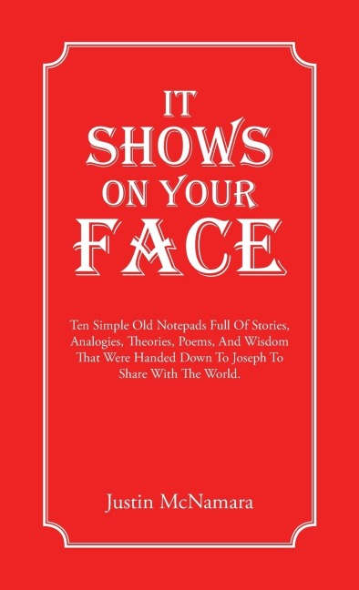 It Shows On Your Face: Ten Simple Old Notepads Full Of Stories, Analogies, Theories, Poems, And Wisdom That Were Handed Down To Joseph To Share With The World.