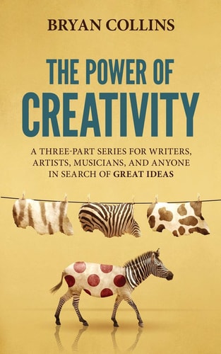 The Power of Creativity A Three-Part Series for Writers, Artists, Musicians and Anyone in Search of Great Ideas