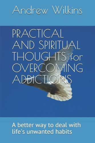 PRACTICAL and SPIRITUAL THOUGHTS for OVERCOMING ADDICTIONS A Better Way to Deal with Life's Unwanted Habits