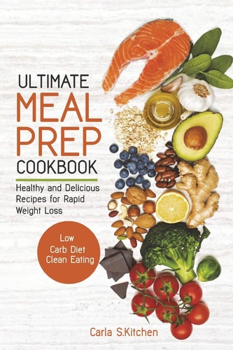 Ultimate Meal Prep Cookbook Healthy and Delicious Recipes for Rapid Weight Loss; Low Carb Diet; Clean Eating