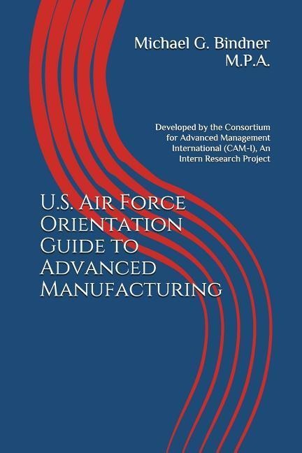 U.S. Air Force Orientation Guide to Advanced Manufacturing: Developed by the Consortium for Advanced Management International (CAM-I), An Intern Resea