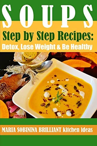 Soups Step by Step Recipes of Plant Based Soups: Detox, Lose Weight and Be Healthy